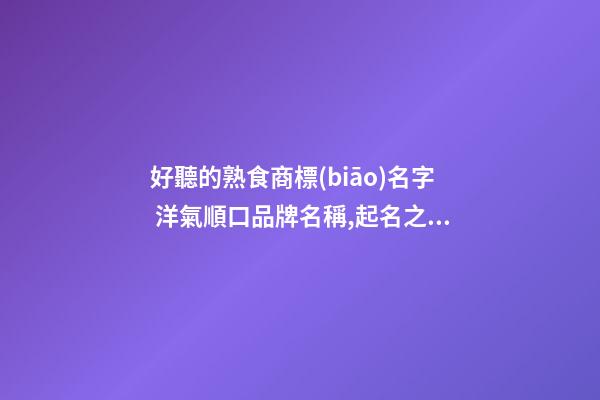 好聽的熟食商標(biāo)名字 洋氣順口品牌名稱,起名之家